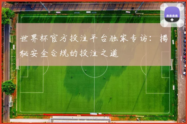世界杯官方投注平台独家专访:揭秘安全合规的投注之道