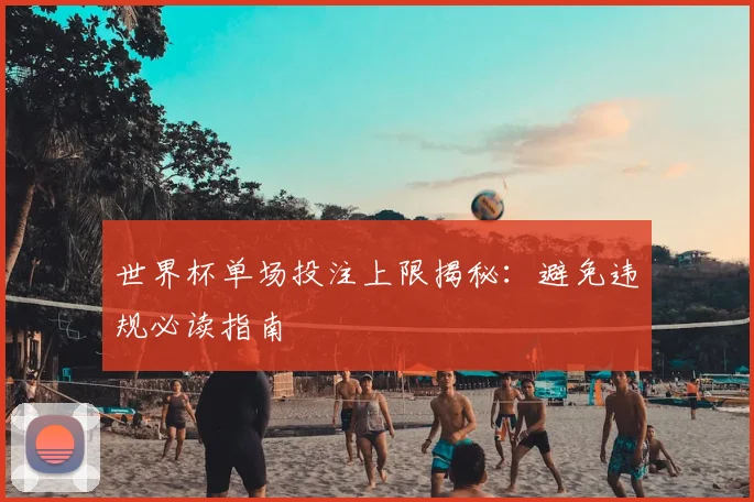 世界杯单场投注上限揭秘：避免违规必读指南