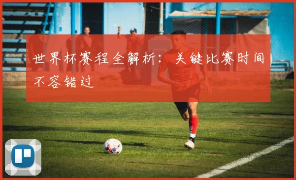 世界杯赛程全解析：关键比赛时间不容错过