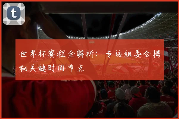 世界杯赛程全解析：专访组委会揭秘关键时间节点