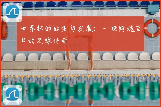 世界杯的诞生与发展：一段跨越百年的足球传奇