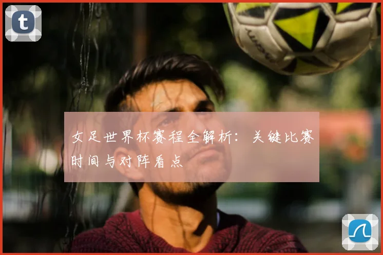 女足世界杯赛程全解析：关键比赛时间与对阵看点