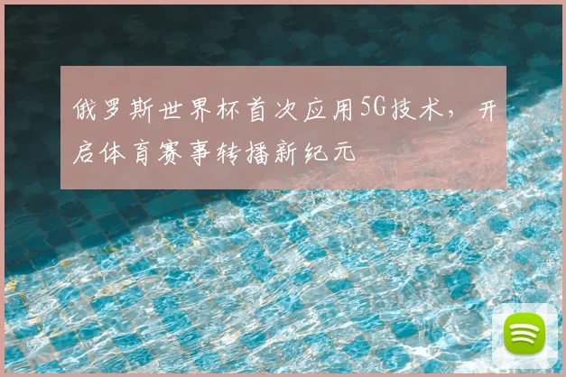 俄罗斯世界杯首次应用5G技术，开启体育赛事转播新纪元