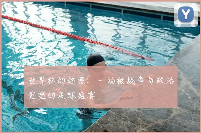 世界杯的起源：一场被战争与政治重塑的足球盛宴