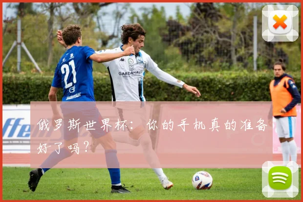 俄罗斯世界杯：你的手机真的准备好了吗？