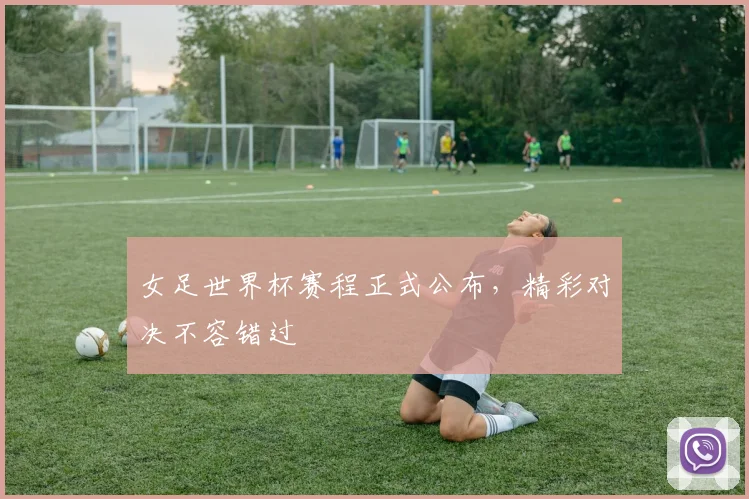 女足世界杯赛程正式公布，精彩对决不容错过