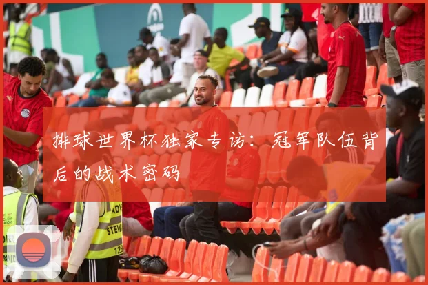 排球世界杯独家专访：冠军队伍背后的战术密码