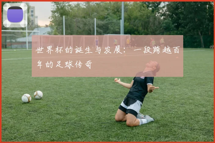 世界杯的诞生与发展：一段跨越百年的足球传奇