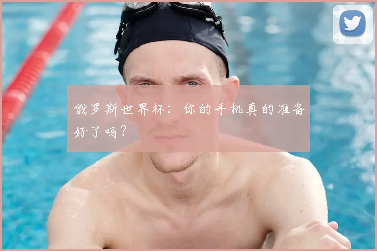 俄罗斯世界杯：你的手机真的准备好了吗？