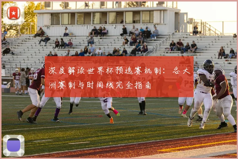 深度解读世界杯预选赛机制：各大洲赛制与时间线完全指南