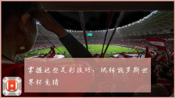 掌握这些足彩技巧，玩转俄罗斯世界杯竞猜